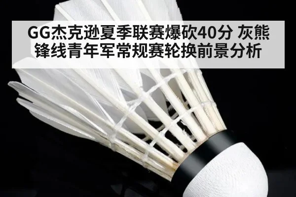 GG杰克逊夏季联赛爆砍40分 灰熊锋线青年军常规赛轮换前景分析