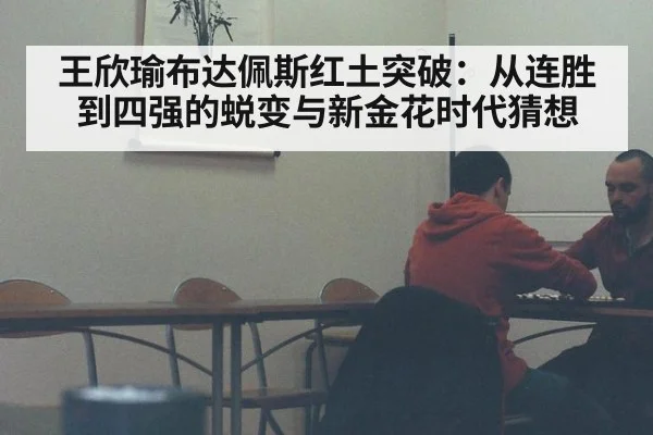 王欣瑜布达佩斯红土突破:从连胜到四强的蜕变与新金花时代猜想
