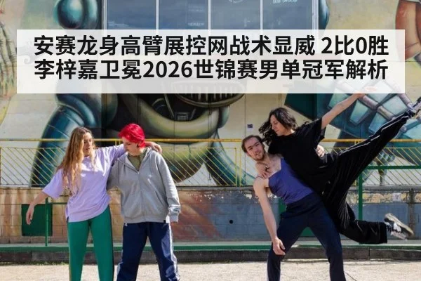 安赛龙身高臂展控网战术显威 2比0胜李梓嘉卫冕2026世锦赛男单冠军解析