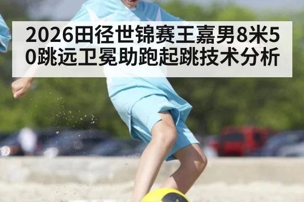 2026田径世锦赛王嘉男8米50跳远卫冕助跑起跳技术分析