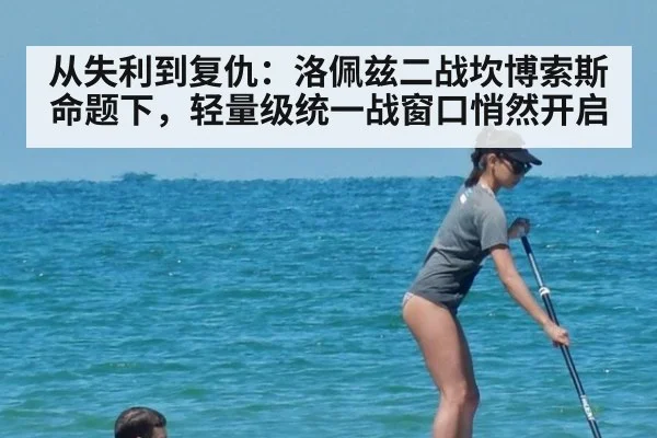 从失利到复仇：洛佩兹二战坎博索斯命题下，轻量级统一战窗口悄然开启