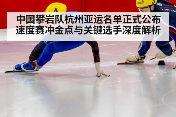 中国攀岩队杭州亚运名单正式公布 速度赛冲金点与关键选手深度解析