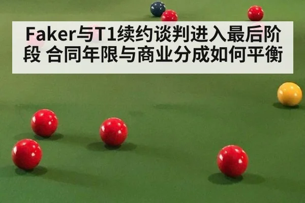 Faker与T1续约谈判进入最后阶段 合同年限与商业分成如何平衡