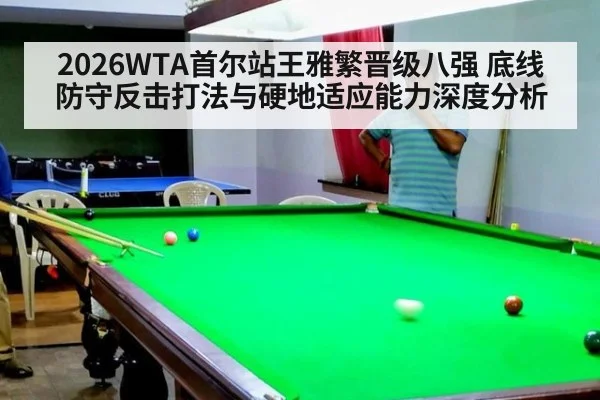2026WTA首尔站王雅繁晋级八强 底线防守反击打法与硬地适应能力深度分析